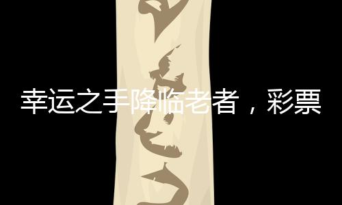 幸運(yùn)之手降臨老者，彩票奇跡締造動(dòng)物園繁華