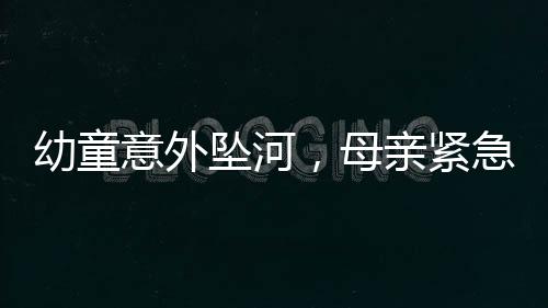 幼童意外墜河，母親緊急催促兒子英勇施救