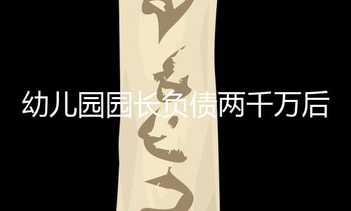 幼兒園園長(zhǎng)負(fù)債兩千萬(wàn)后直播賣酒自救