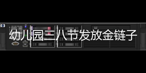 幼兒園三八節(jié)發(fā)放金鏈子，溫暖祝福送員工——120名員工共享節(jié)日喜悅