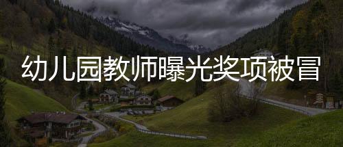 幼兒園教師曝光獎項被冒名頂替，教育界呼吁公正透明