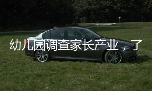 幼兒園調(diào)查家長產(chǎn)業(yè)，了解家庭背景，為孩子的教育護(hù)航