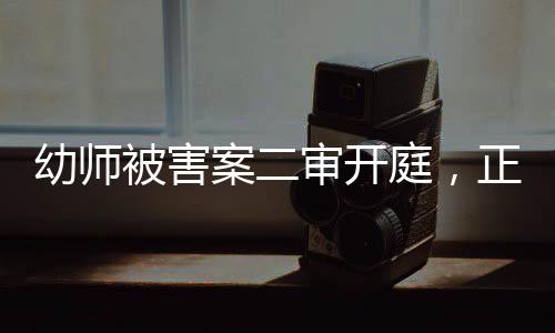 幼師被害案二審開庭，正義再次受到審視