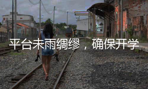 平臺未雨綢繆，確保開學(xué)季內(nèi)容不斷檔