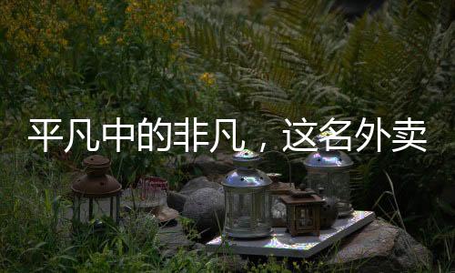 平凡中的非凡，這名外賣員為何能上春晚