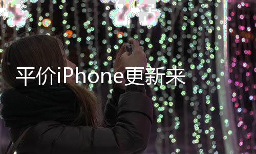 平價(jià)iPhone更新來襲，新一輪技術(shù)革新引領(lǐng)市場新潮流