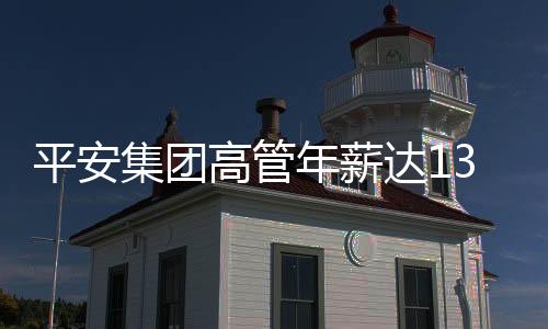 平安集團高管年薪達1342萬，聚焦企業(yè)高管薪酬與激勵機制