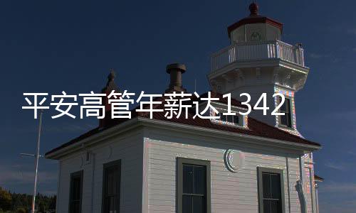 平安高管年薪達1342萬，保險業(yè)巨頭薪酬揭秘