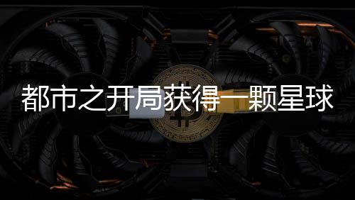 都市之開局獲得一顆星球