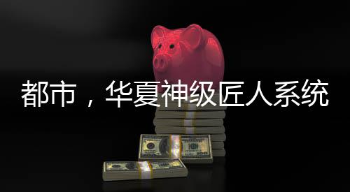 都市，華夏神級匠人系統(tǒng)