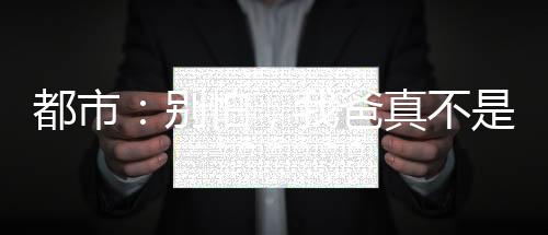 都市：別怕，我爸真不是大反派！