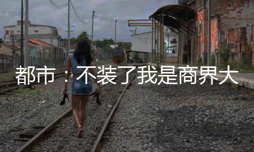 都市：不裝了我是商界大佬