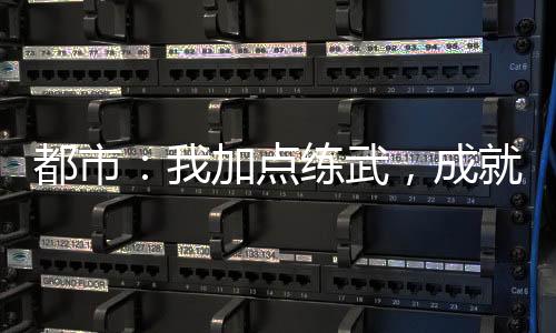 都市：我加點(diǎn)練武，成就唯一仙！