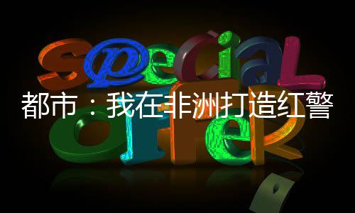 都市：我在非洲打造紅警基地！