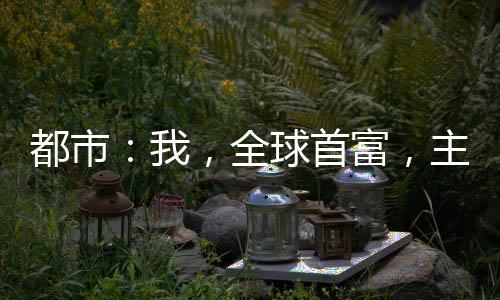 都市：我，全球首富，主打一聽勸