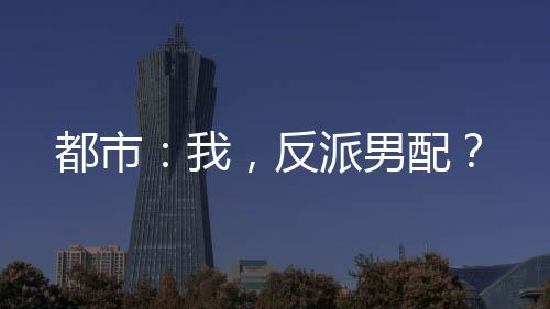 都市：我，反派男配？
