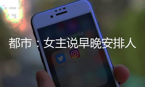都市：女主說早晚安排人弄死我