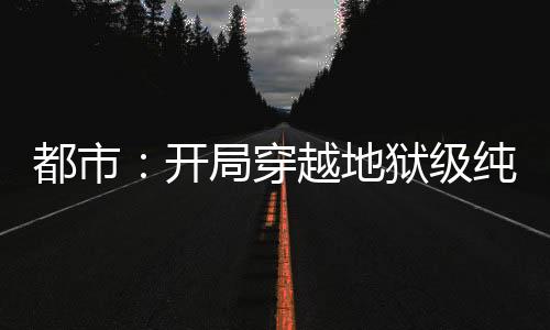 都市：開局穿越地獄級純愛副本