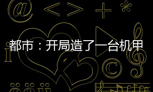 都市：開局造了一臺機甲