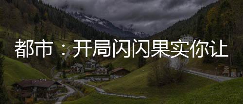 都市：開局閃閃果實(shí)你讓我跪下？