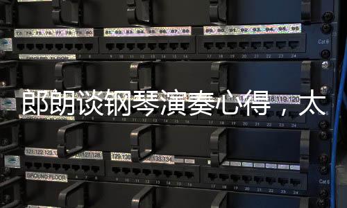 郎朗談鋼琴演奏心得，太舒適的環(huán)境可能成為進步的障礙