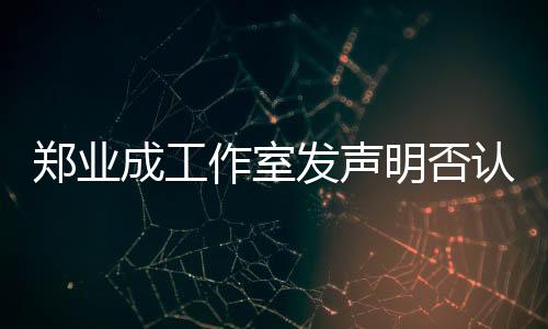 鄭業(yè)成工作室發(fā)聲明否認(rèn)劈腿傳聞，堅(jiān)決維護(hù)藝人名譽(yù)權(quán)