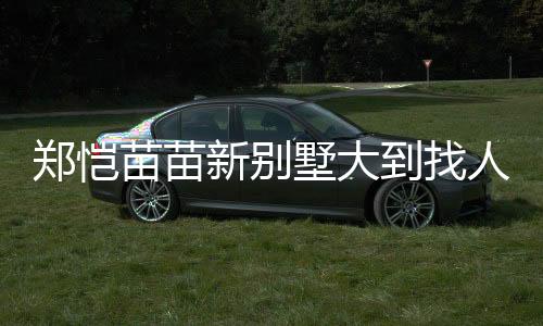 鄭愷苗苗新別墅大到找人都要打電話，一窺豪華住宅內(nèi)部一二三四五六七八九十