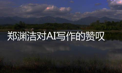 鄭淵潔對(duì)AI寫作的贊嘆，無(wú)法超越的卓越表現(xiàn)