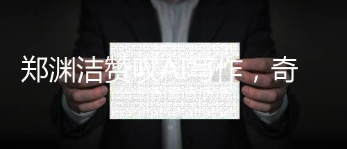 鄭淵潔贊嘆AI寫作，奇妙至極，超越人類想象