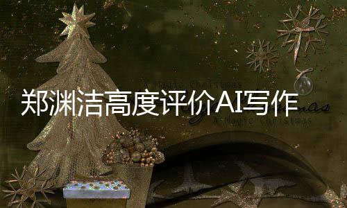鄭淵潔高度評價AI寫作，真的太好了，即使是我也難以超越