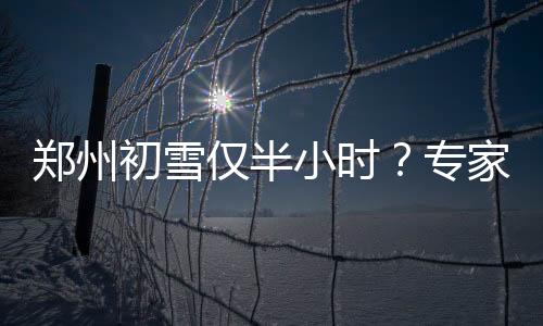 鄭州初雪僅半小時(shí)？專家解讀背后的氣候現(xiàn)象