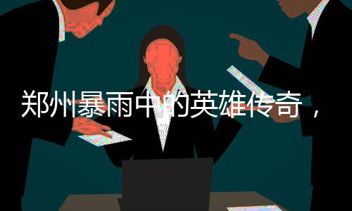 鄭州暴雨中的英雄傳奇，菜刀哥病危之際勇救祖孫三人
