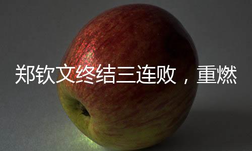 鄭欽文終結(jié)三連敗，重燃斗志，邁向嶄新勝利
