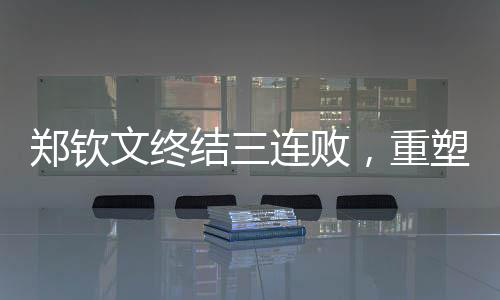 鄭欽文終結(jié)三連敗，重塑信心的征途