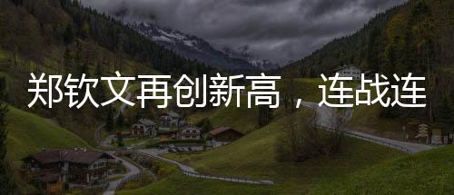 鄭欽文再創(chuàng)新高，連戰(zhàn)連捷的三連勝