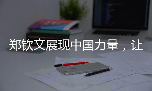 鄭欽文展現(xiàn)中國(guó)力量，讓美國(guó)記者說(shuō)中文不客氣