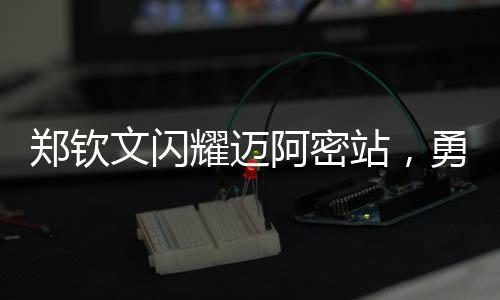 鄭欽文閃耀邁阿密站，勇闖八強(qiáng)展現(xiàn)實(shí)力