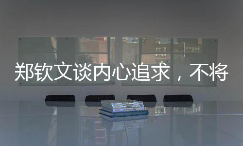 鄭欽文談內(nèi)心追求，不將世界第一作為夢(mèng)想目標(biāo)