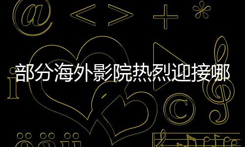 部分海外影院熱烈迎接哪吒，2日排片超越美國隊(duì)長4