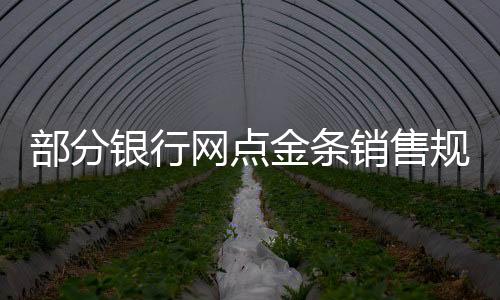 部分銀行網(wǎng)點(diǎn)金條銷售規(guī)格調(diào)整，金條起售重量提升至50克