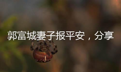 郭富城妻子報平安，分享家庭生活與平安喜樂的正面信息