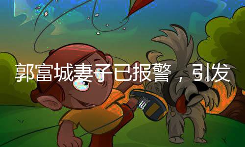 郭富城妻子已報警，引發(fā)關(guān)注熱議