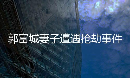 郭富城妻子遭遇搶劫事件