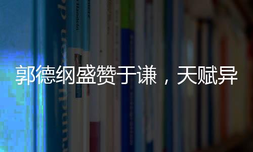 郭德綱盛贊于謙，天賦異稟，謙誠之道