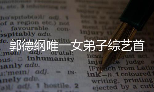 郭德綱唯一女弟子綜藝首秀，耀眼之星綻放舞臺(tái)