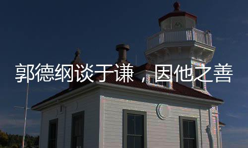 郭德綱談?dòng)谥t，因他之善，情深意長
