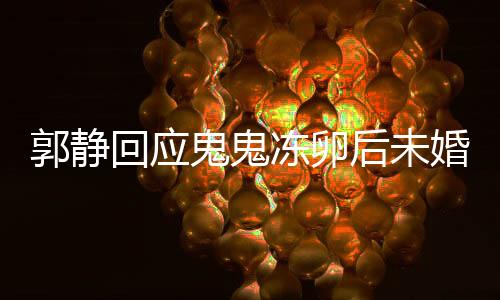 郭靜回應(yīng)鬼鬼凍卵后未婚生女，愛(ài)情與生育選擇，值得尊重與理解