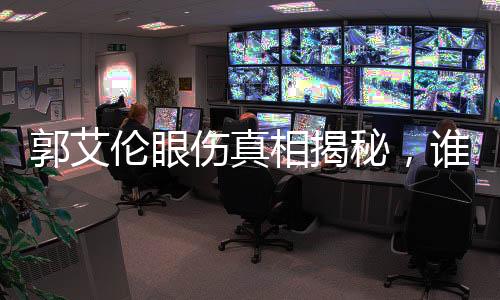 郭艾倫眼傷真相揭秘，誰是幕后黑手