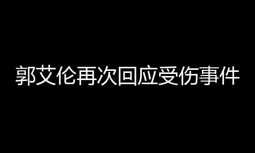 郭艾倫再次回應(yīng)受傷事件，傷病恢復(fù)與未來(lái)展望