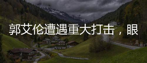 郭艾倫遭遇重大打擊，眼睛受傷，他誓言若失明將選擇勇敢面對(duì)生活